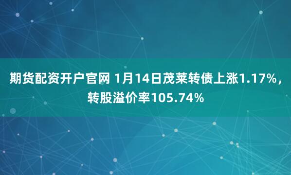 期货配资开户官网 1月14日茂莱转债上涨1.17%，转股溢价率105.74%