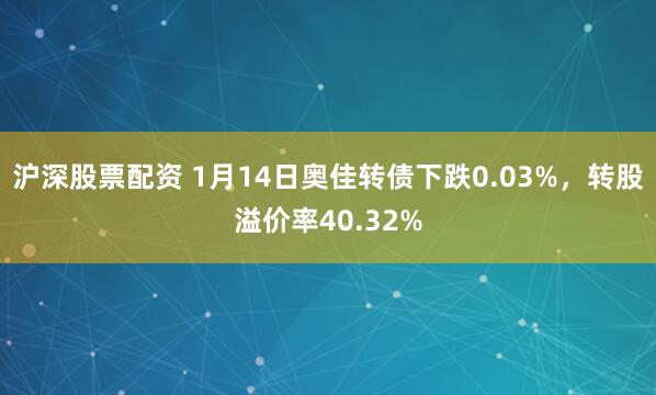 沪深股票配资 1月14日奥佳转债下跌0.03%，转股溢价率40.32%