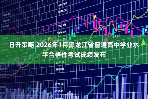 日升策略 2026年1月黑龙江省普通高中学业水平合格性考试成绩发布