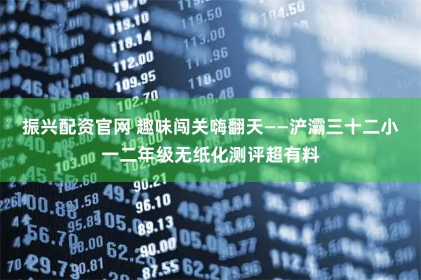 振兴配资官网 趣味闯关嗨翻天——浐灞三十二小一二年级无纸化测评超有料