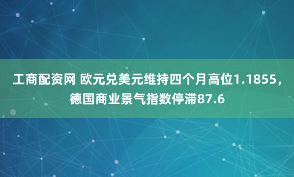 工商配资网 欧元兑美元维持四个月高位1.1855，德国商业景气指数停滞87.6