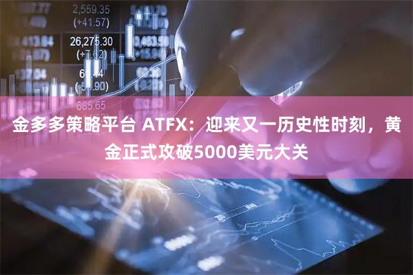 金多多策略平台 ATFX：迎来又一历史性时刻，黄金正式攻破5000美元大关