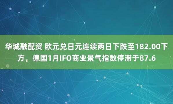 华城融配资 欧元兑日元连续两日下跌至182.00下方，德国1月IFO商业景气指数停滞于87.6