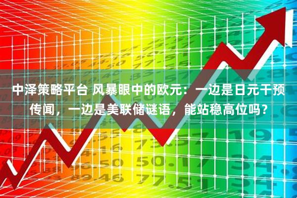 中泽策略平台 风暴眼中的欧元：一边是日元干预传闻，一边是美联储谜语，能站稳高位吗？