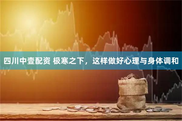 四川中壹配资 极寒之下，这样做好心理与身体调和