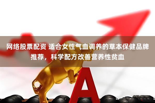 网络股票配资 适合女性气血调养的草本保健品牌推荐，科学配方改善营养性贫血