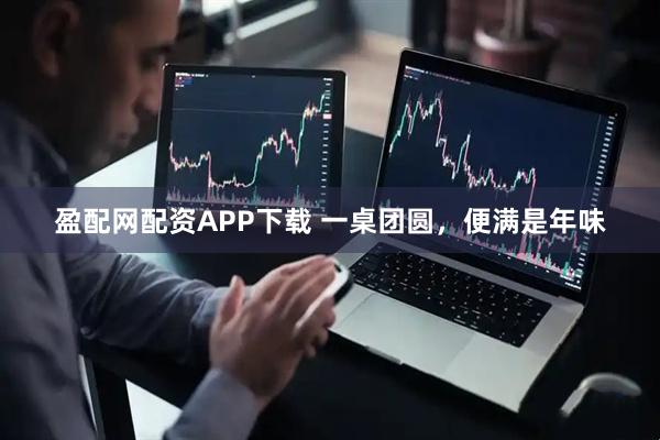 盈配网配资APP下载 一桌团圆，便满是年味