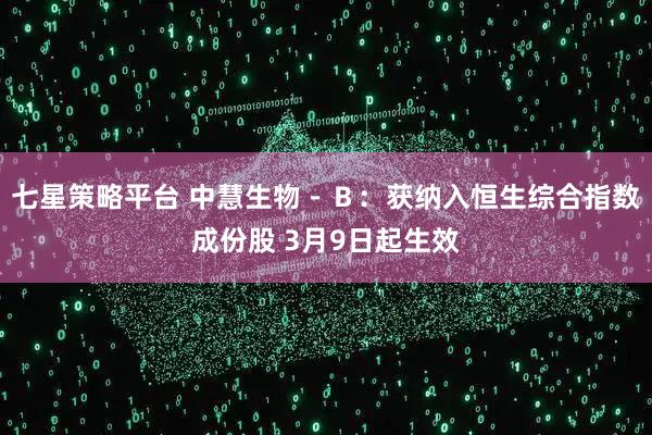 七星策略平台 中慧生物－Ｂ：获纳入恒生综合指数成份股 3月9日起生效