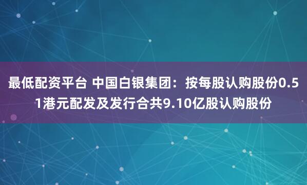 最低配资平台 中国白银集团：按每股认购股份0.51港元配发及发行合共9.10亿股认购股份