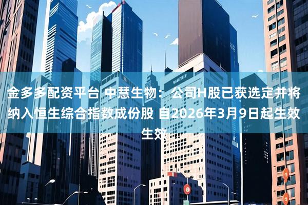 金多多配资平台 中慧生物：公司H股已获选定并将纳入恒生综合指数成份股 自2026年3月9日起生效