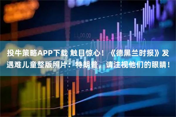 投牛策略APP下载 触目惊心！《德黑兰时报》发遇难儿童整版照片：特朗普，请注视他们的眼睛！