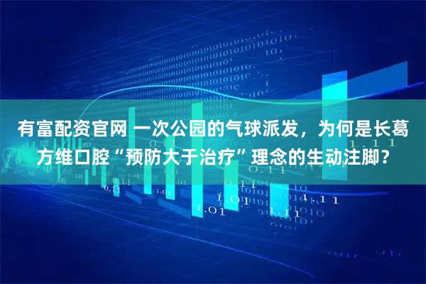 有富配资官网 一次公园的气球派发，为何是长葛方维口腔“预防大于治疗”理念的生动注脚？