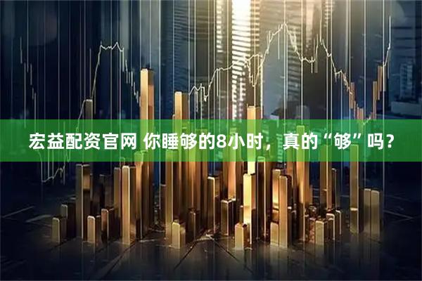 宏益配资官网 你睡够的8小时，真的“够”吗？