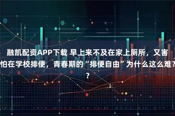 融凯配资APP下载 早上来不及在家上厕所,又害怕在学校排便,青春期的“排便自由”为什么这么难?