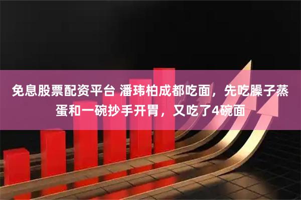 免息股票配资平台 潘玮柏成都吃面，先吃臊子蒸蛋和一碗抄手开胃，又吃了4碗面