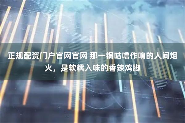 正规配资门户官网官网 那一锅咕噜作响的人间烟火，是软糯入味的香辣鸡脚