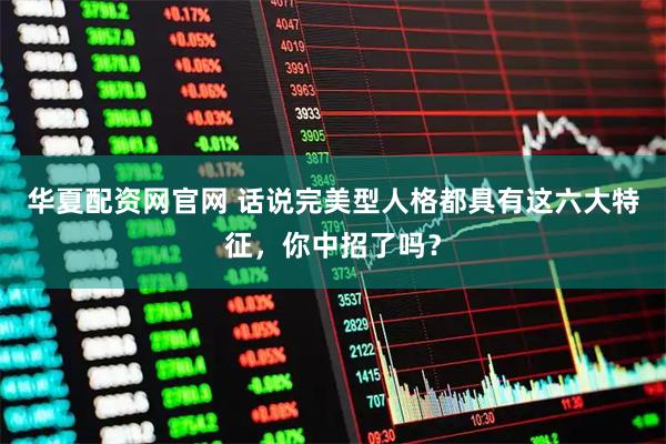 华夏配资网官网 话说完美型人格都具有这六大特征，你中招了吗？