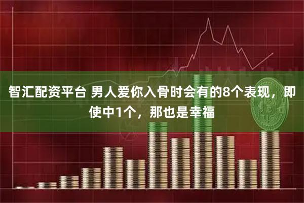 智汇配资平台 男人爱你入骨时会有的8个表现，即使中1个，那也是幸福