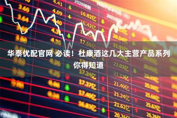 华泰优配官网 必读!杜康酒这几大主营产品系列你得知道