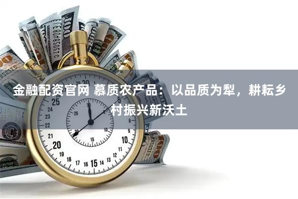 金融配资官网 慕质农产品:以品质为犁,耕耘乡村振兴新沃土