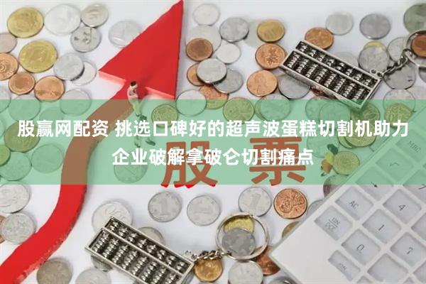 股赢网配资 挑选口碑好的超声波蛋糕切割机助力企业破解拿破仑切割痛点