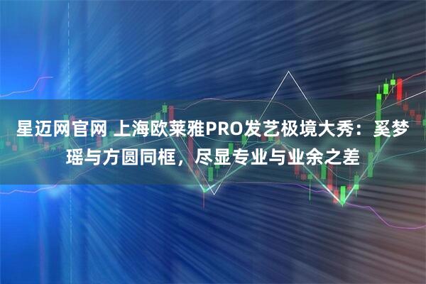 星迈网官网 上海欧莱雅PRO发艺极境大秀：奚梦瑶与方圆同框，尽显专业与业余之差