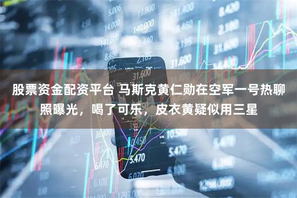 股票资金配资平台 马斯克黄仁勋在空军一号热聊照曝光，喝了可乐，皮衣黄疑似用三星