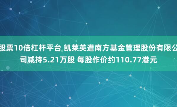 股票10倍杠杆平台 凯莱英遭南方基金管理股份有限公司减持5.21万股 每股作价约110.77港元