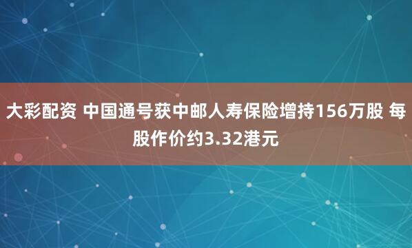 大彩配资 中国通号获中邮人寿保险增持156万股 每股作价约3.32港元