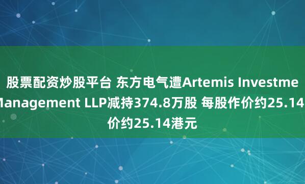 股票配资炒股平台 东方电气遭Artemis Investment Management LLP减持374.8万股 每股作价约25.14港元