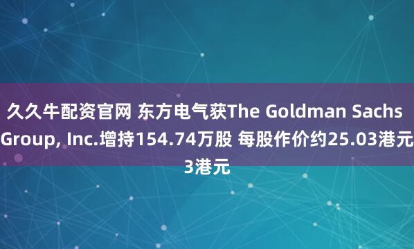 久久牛配资官网 东方电气获The Goldman Sachs Group, Inc.增持154.74万股 每股作价约25.03港元