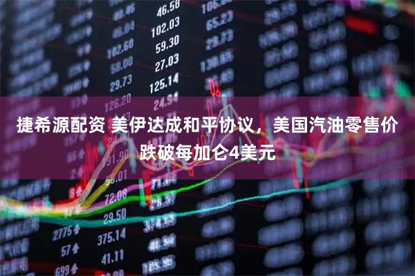 捷希源配资 美伊达成和平协议，美国汽油零售价跌破每加仑4美元