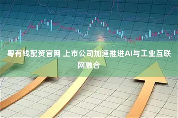 粤有钱配资官网 上市公司加速推进AI与工业互联网融合
