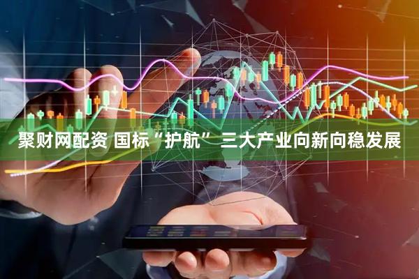 聚财网配资 国标“护航” 三大产业向新向稳发展